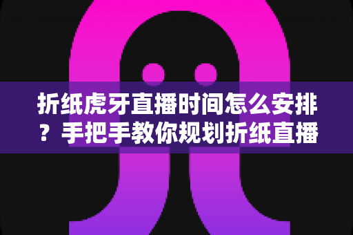 折纸虎牙直播时间怎么安排？手把手教你规划折纸直播的黄金时段与开播节奏