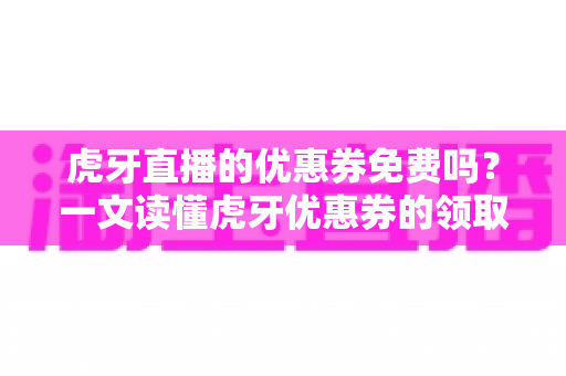 虎牙直播的优惠券免费吗？一文读懂虎牙优惠券的领取、使用与避坑指南