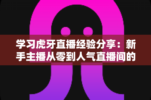 学习虎牙直播经验分享：新手主播从零到人气直播间的实战成长指南