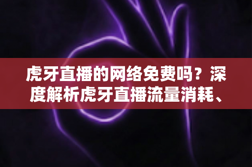 虎牙直播的网络免费吗?深度解析虎牙直播流量消耗、免费内容与付费项目的完整指南 虎牙直播的网络免费吗?深度解析虎牙直播流量消耗、免费内容与付费项目的完整指南