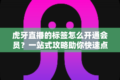 虎牙直播的标签怎么开通会员？一站式攻略助你快速点亮专属标识