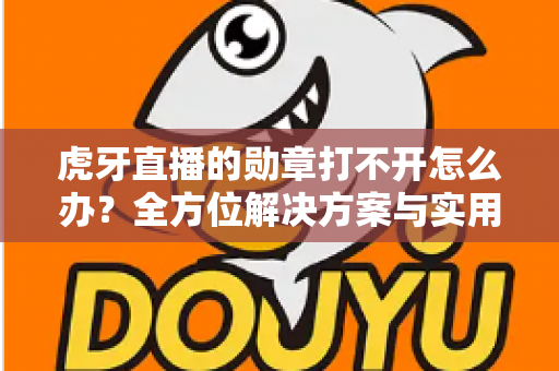 虎牙直播的勋章打不开怎么办？全方位解决方案与实用指南助你快速恢复
