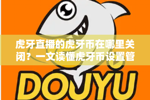 虎牙直播的虎牙币在哪里关闭？一文读懂虎牙币设置管理的全流程指南
