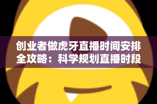 创业者做虎牙直播时间安排全攻略：科学规划直播时段，让流量与事业双丰收