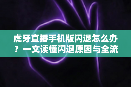虎牙直播手机版闪退怎么办？一文读懂闪退原因与全流程修复方案