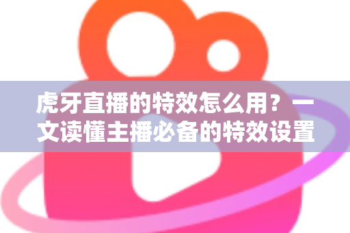 虎牙直播的特效怎么用？一文读懂主播必备的特效设置技巧与玩法攻略