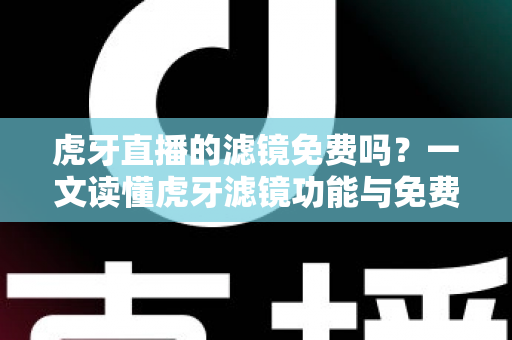 虎牙直播的滤镜免费吗？一文读懂虎牙滤镜功能与免费使用全攻略