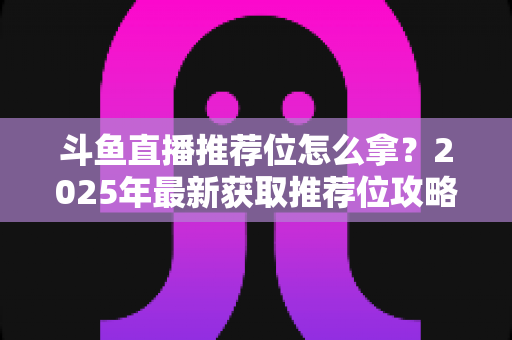 斗鱼直播推荐位怎么拿？2025年最新获取推荐位攻略与实战技巧全解析