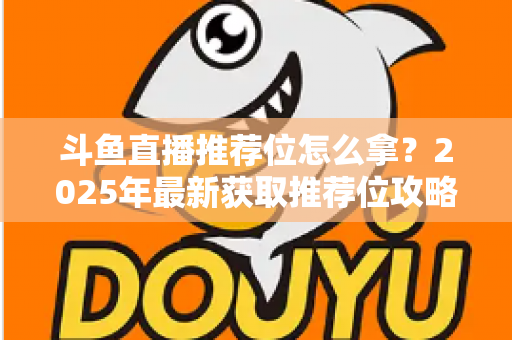斗鱼直播推荐位怎么拿？2025年最新获取推荐位攻略与实战技巧全解析