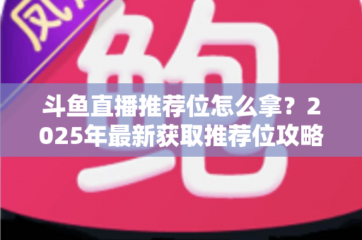 斗鱼直播推荐位怎么拿？2025年最新获取推荐位攻略与实战技巧全解析