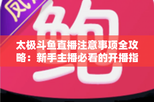 太极斗鱼直播注意事项全攻略:新手主播必看的开播指南与避坑秘籍 太极斗鱼直播注意事项全攻略:新手主播必看的开播指南与避坑秘籍