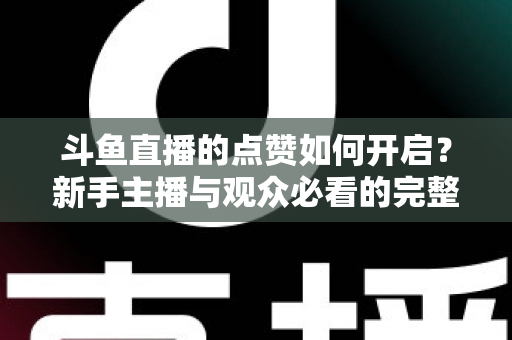 斗鱼直播的点赞如何开启？新手主播与观众必看的完整实操指南