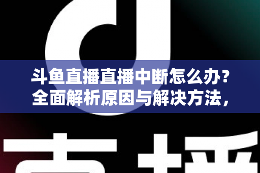 斗鱼直播直播中断怎么办？全面解析原因与解决方法，助您畅享不间断观影体验