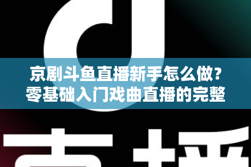 京剧斗鱼直播新手怎么做?零基础入门戏曲直播的完整攻略 京剧斗鱼直播新手怎么做?零基础入门戏曲直播的完整攻略