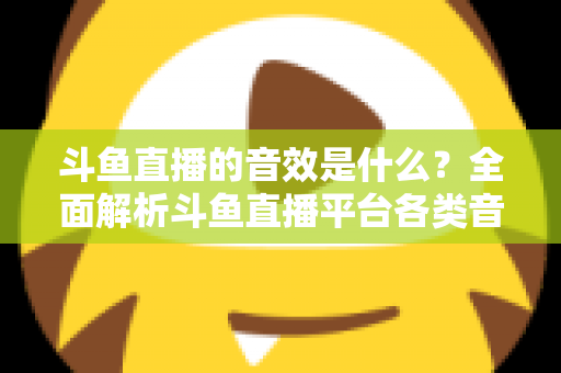 斗鱼直播的音效是什么?全面解析斗鱼直播平台各类音效功能与设置方法 斗鱼直播的音效是什么?全面解析斗鱼直播平台各类音效功能与设置方法