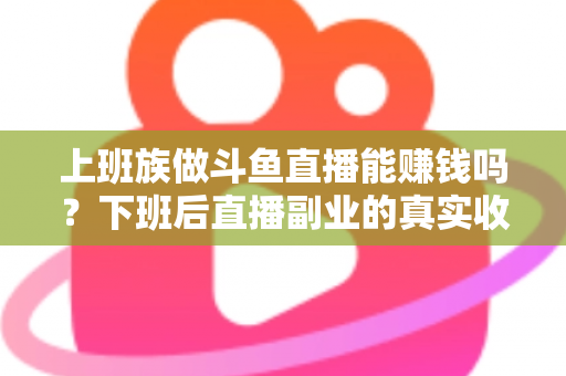 上班族做斗鱼直播能赚钱吗？下班后直播副业的真实收入分析与实操攻略
