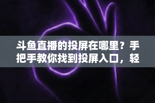 斗鱼直播的投屏在哪里？手把手教你找到投屏入口，轻松享受大屏观影新体验！
