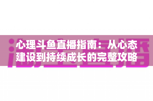 心理斗鱼直播指南：从心态建设到持续成长的完整攻略