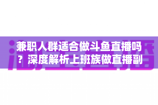 兼职人群适合做斗鱼直播吗?深度解析上班族做直播副业的机遇、挑战与实操指南 兼职人群适合做斗鱼直播吗?深度解析上班族做直播副业的机遇、挑战与实操指南