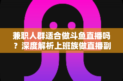 兼职人群适合做斗鱼直播吗?深度解析上班族做直播副业的机遇、挑战与实操指南 兼职人群适合做斗鱼直播吗?深度解析上班族做直播副业的机遇、挑战与实操指南