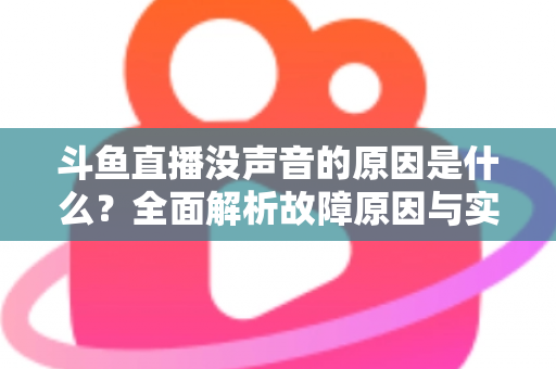 斗鱼直播没声音的原因是什么？全面解析故障原因与实用解决方案