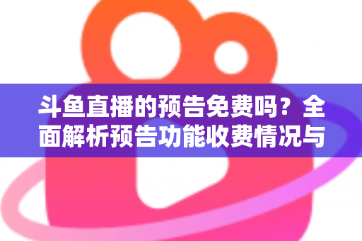 斗鱼直播的预告免费吗？全面解析预告功能收费情况与免费使用攻略