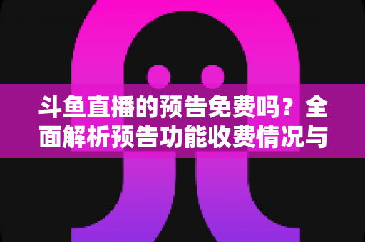 斗鱼直播的预告免费吗？全面解析预告功能收费情况与免费使用攻略