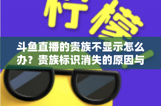 斗鱼直播的贵族不显示怎么办？贵族标识消失的原因与解决方法全攻略