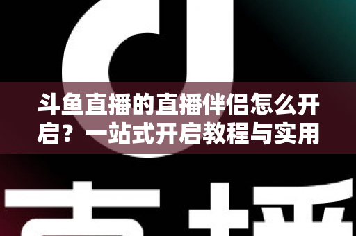斗鱼直播的直播伴侣怎么开启?一站式开启教程与实用技巧完全指南 斗鱼直播的直播伴侣怎么开启?一站式开启教程与实用技巧完全指南
