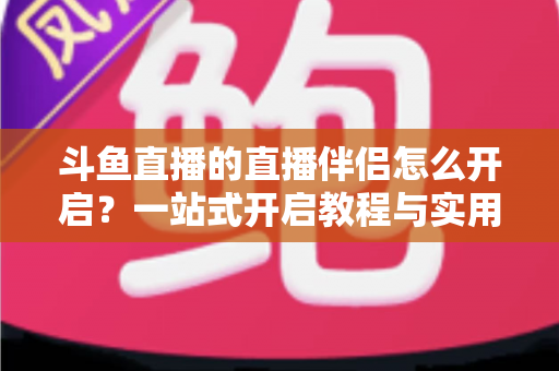 斗鱼直播的直播伴侣怎么开启？一站式开启教程与实用技巧完全指南