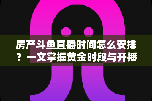 房产斗鱼直播时间怎么安排？一文掌握黄金时段与开播策略，助你快速涨粉获客