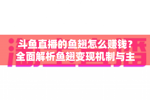 斗鱼直播的鱼翅怎么赚钱？全面解析鱼翅变现机制与主播增收实战攻略