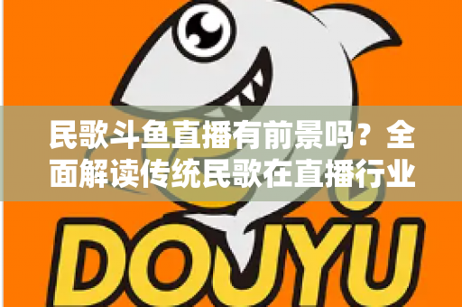 民歌斗鱼直播有前景吗？全面解读传统民歌在直播行业的机遇、挑战与未来发展策略