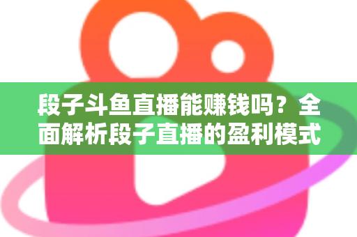段子斗鱼直播能赚钱吗?全面解析段子直播的盈利模式、收入水平与实用赚钱攻略 段子斗鱼直播能赚钱吗?全面解析段子直播的盈利模式、收入水平与实用赚钱攻略