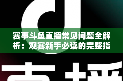 赛事斗鱼直播常见问题全解析：观赛新手必读的完整指南与实用技巧