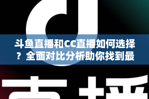 斗鱼直播和CC直播如何选择？全面对比分析助你找到最适合自己的直播平台