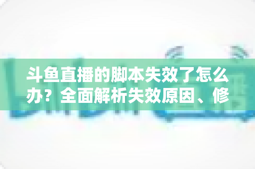 斗鱼直播的脚本失效了怎么办?全面解析失效原因、修复步骤与合规使用指南 斗鱼直播的脚本失效了怎么办?全面解析失效原因、修复步骤与合规使用指南