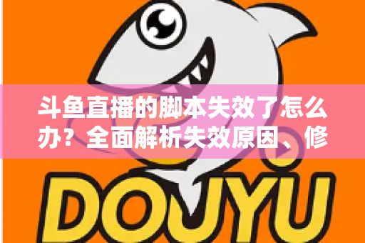 斗鱼直播的脚本失效了怎么办?全面解析失效原因、修复步骤与合规使用指南 斗鱼直播的脚本失效了怎么办?全面解析失效原因、修复步骤与合规使用指南