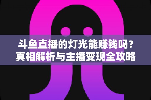 斗鱼直播的灯光能赚钱吗？真相解析与主播变现全攻略