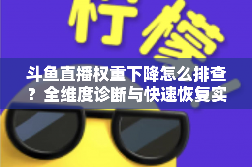 斗鱼直播权重下降怎么排查？全维度诊断与快速恢复实操指南