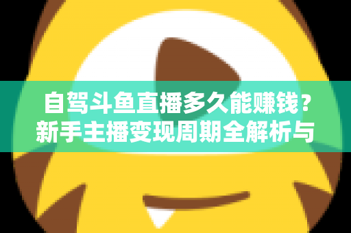 自驾斗鱼直播多久能赚钱?新手主播变现周期全解析与实用赚钱攻略 自驾斗鱼直播多久能赚钱?新手主播变现周期全解析与实用赚钱攻略