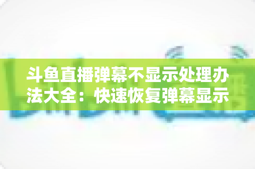 斗鱼直播弹幕不显示处理办法大全：快速恢复弹幕显示的完整实用指南