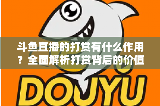 斗鱼直播的打赏有什么作用?全面解析打赏背后的价值、权益与意义 斗鱼直播的打赏有什么作用?全面解析打赏背后的价值、权益与意义