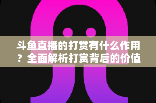 斗鱼直播的打赏有什么作用?全面解析打赏背后的价值、权益与意义 斗鱼直播的打赏有什么作用?全面解析打赏背后的价值、权益与意义
