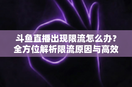 斗鱼直播出现限流怎么办?全方位解析限流原因与高效恢复流量的实用指南 斗鱼直播出现限流怎么办?全方位解析限流原因与高效恢复流量的实用指南