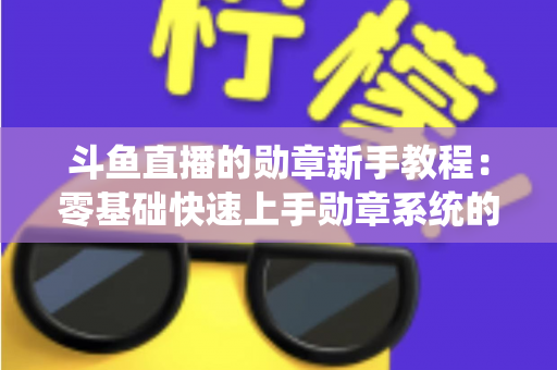 斗鱼直播的勋章新手教程：零基础快速上手勋章系统的完整攻略指南
