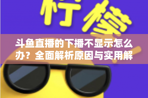 斗鱼直播的下播不显示怎么办？全面解析原因与实用解决方法，快速恢复流畅观看体验