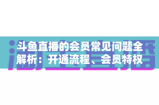 斗鱼直播的会员常见问题全解析:开通流程、会员特权与退订指南一文读懂 斗鱼直播的会员常见问题全解析:开通流程、会员特权与退订指南一文读懂