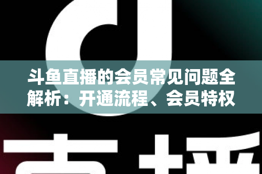 斗鱼直播的会员常见问题全解析:开通流程、会员特权与退订指南一文读懂 斗鱼直播的会员常见问题全解析:开通流程、会员特权与退订指南一文读懂