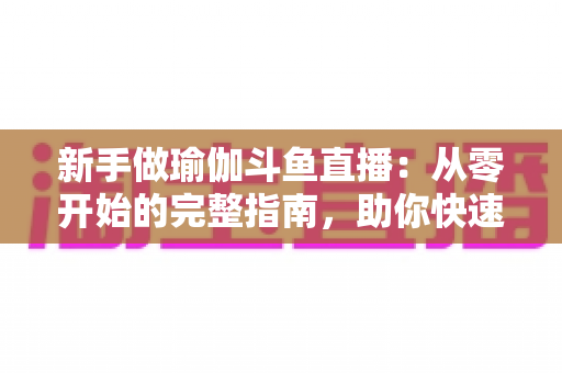 新手做瑜伽斗鱼直播:从零开始的完整指南,助你快速打造人气瑜伽直播间 新手做瑜伽斗鱼直播:从零开始的完整指南,助你快速打造人气瑜伽直播间
